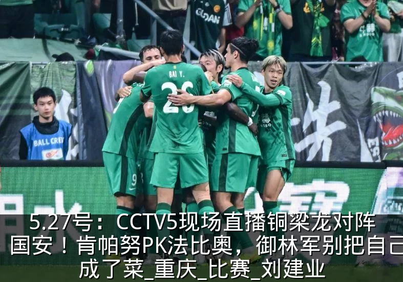 5.27号:CCTV5现场直播铜梁龙对阵国安!肯帕努PK法比奥,御林军别把自己活成了菜_重庆_比赛_刘建业