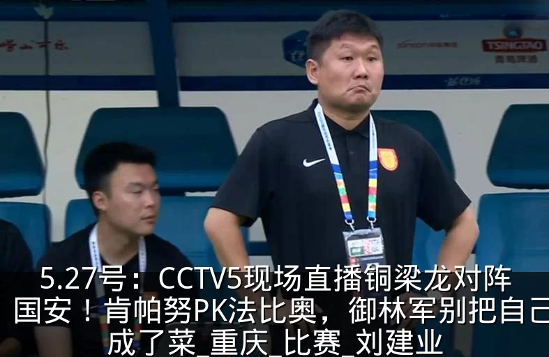5.27号:CCTV5现场直播铜梁龙对阵国安!肯帕努PK法比奥,御林军别把自己活成了菜_重庆_比赛_刘建业