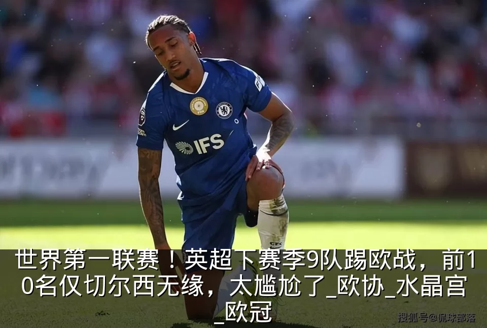世界第一联赛!英超下赛季9队踢欧战,前10名仅切尔西无缘,太尴尬了_欧协_水晶宫_欧冠
