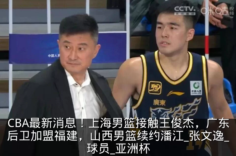 CBA最新消息！上海男篮接触王俊杰，广东后卫加盟福建，山西男篮续约潘江_张文逸_球员_亚洲杯